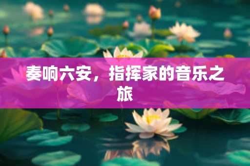 奏响六安，指挥家的音乐之旅