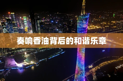 奏响香油背后的和谐乐章
