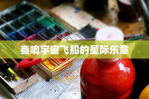 奏响宇宙飞船的星际乐章