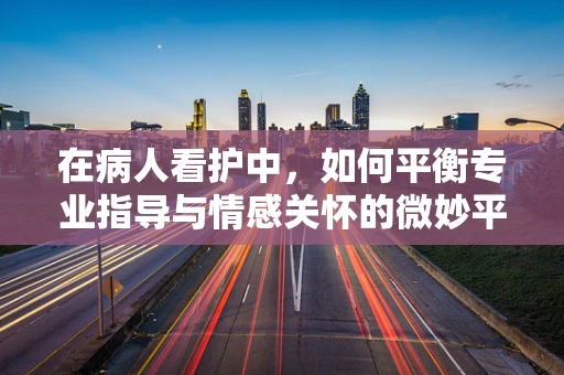 在病人看护中，如何平衡专业指导与情感关怀的微妙平衡？