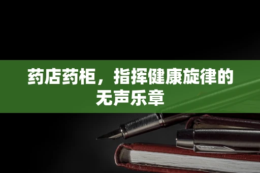 药店药柜，指挥健康旋律的无声乐章