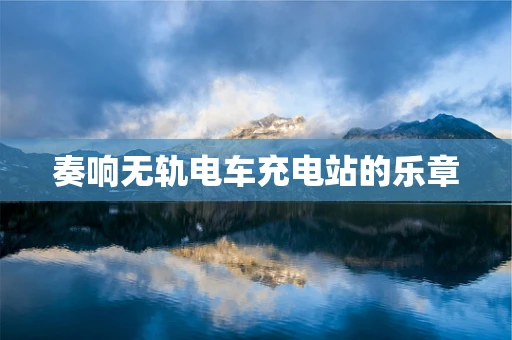 奏响无轨电车充电站的乐章