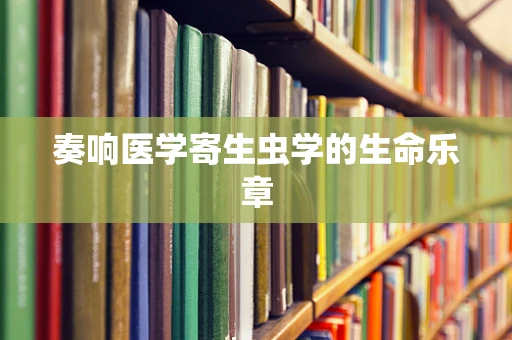奏响医学寄生虫学的生命乐章