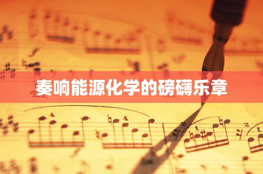 奏响能源化学的磅礴乐章