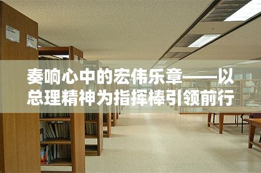 奏响心中的宏伟乐章——以总理精神为指挥棒引领前行