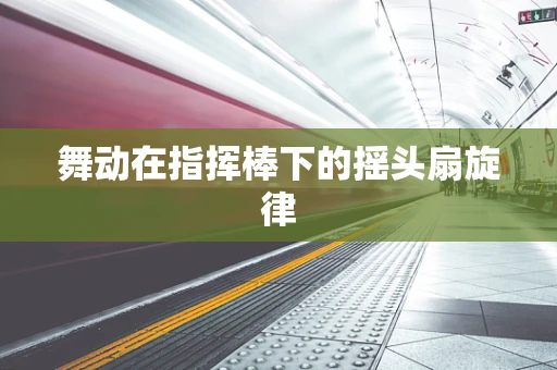 舞动在指挥棒下的摇头扇旋律