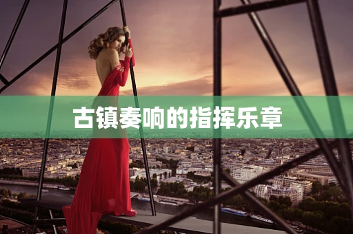 古镇奏响的指挥乐章