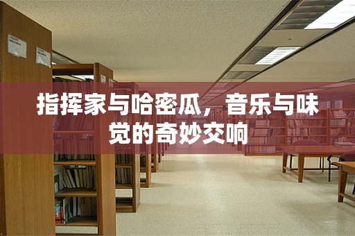 指挥家与哈密瓜，音乐与味觉的奇妙交响
