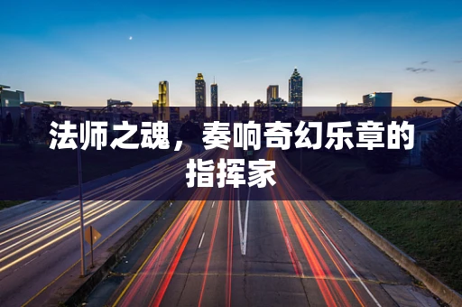 法师之魂，奏响奇幻乐章的指挥家