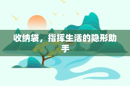 收纳袋，指挥生活的隐形助手