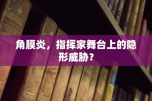 角膜炎，指挥家舞台上的隐形威胁？