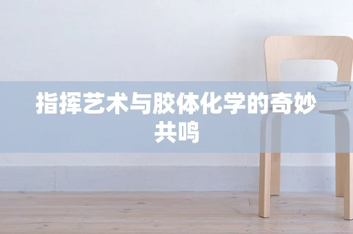 指挥艺术与胶体化学的奇妙共鸣
