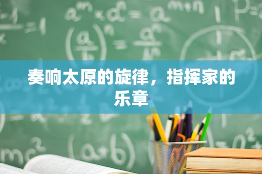 奏响太原的旋律，指挥家的乐章