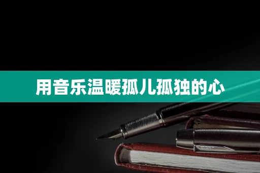 用音乐温暖孤儿孤独的心