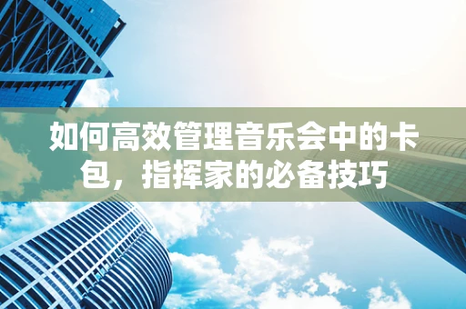 如何高效管理音乐会中的卡包，指挥家的必备技巧