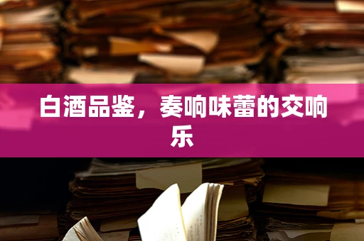 白酒品鉴，奏响味蕾的交响乐