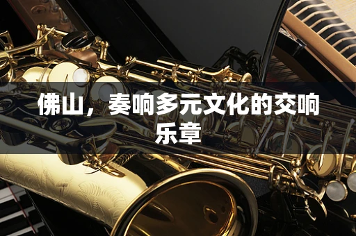 佛山，奏响多元文化的交响乐章