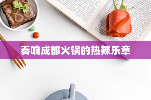 奏响成都火锅的热辣乐章