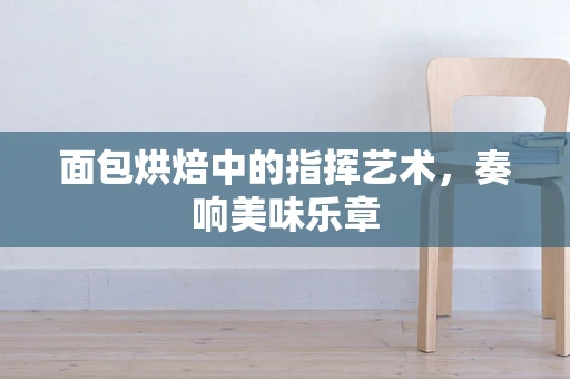 面包烘焙中的指挥艺术，奏响美味乐章