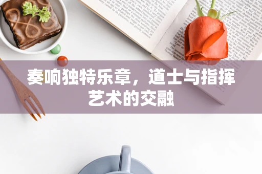 奏响独特乐章，道士与指挥艺术的交融