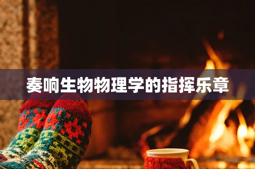 奏响生物物理学的指挥乐章