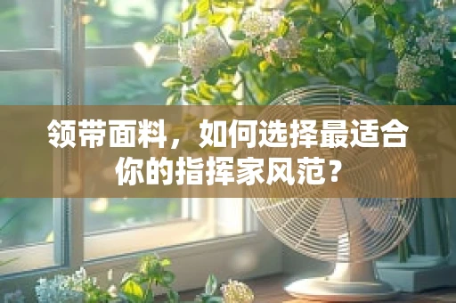 领带面料，如何选择最适合你的指挥家风范？