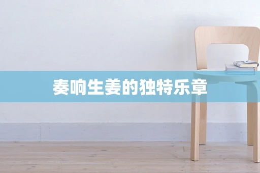 奏响生姜的独特乐章
