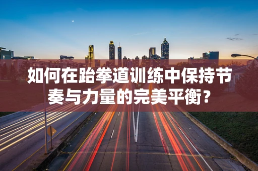 如何在跆拳道训练中保持节奏与力量的完美平衡？