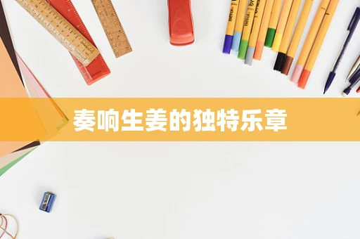 奏响生姜的独特乐章