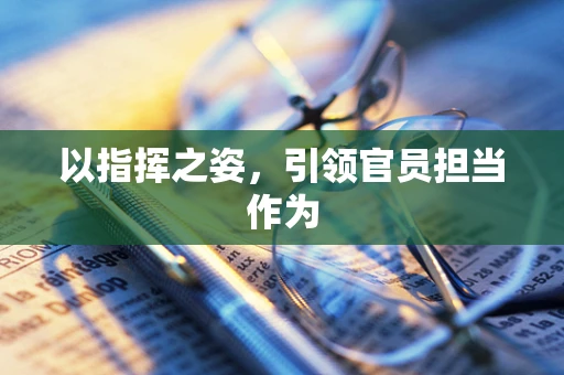 以指挥之姿，引领官员担当作为
