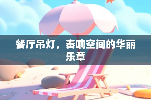 餐厅吊灯，奏响空间的华丽乐章