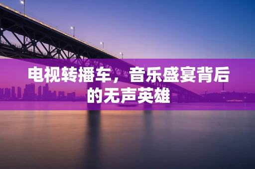 电视转播车，音乐盛宴背后的无声英雄