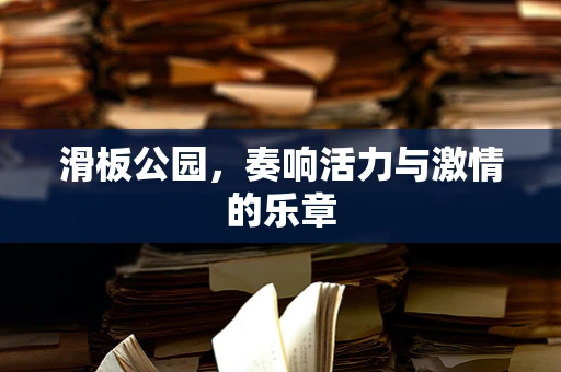 滑板公园，奏响活力与激情的乐章