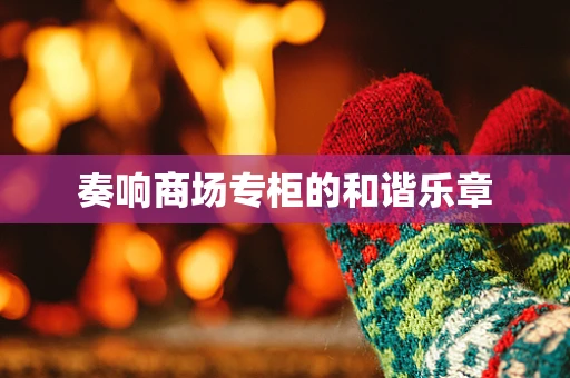 奏响商场专柜的和谐乐章