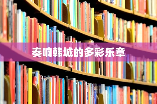 奏响韩城的多彩乐章