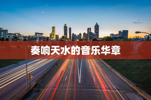 奏响天水的音乐华章