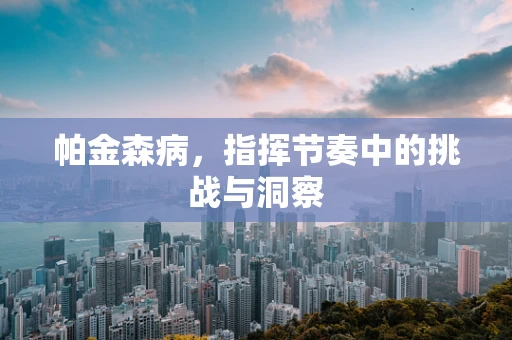 帕金森病，指挥节奏中的挑战与洞察