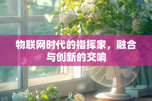 物联网时代的指挥家，融合与创新的交响