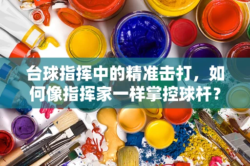 台球指挥中的精准击打，如何像指挥家一样掌控球杆？