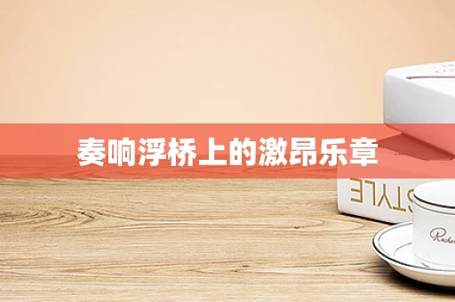 奏响浮桥上的激昂乐章
