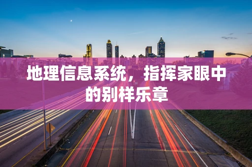 地理信息系统，指挥家眼中的别样乐章