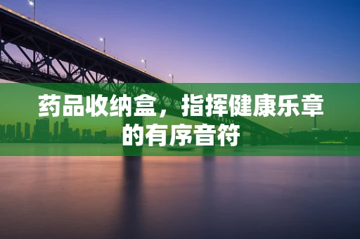 药品收纳盒，指挥健康乐章的有序音符