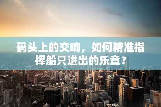 码头上的交响，如何精准指挥船只进出的乐章？