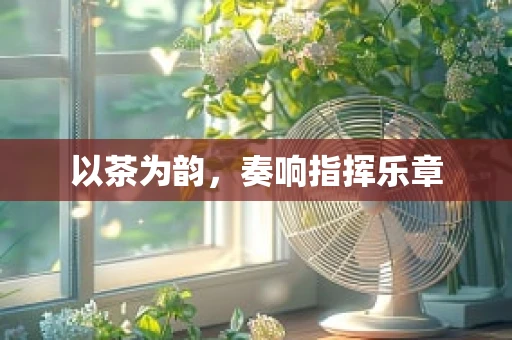 以茶为韵，奏响指挥乐章