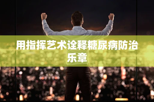 用指挥艺术诠释糖尿病防治乐章