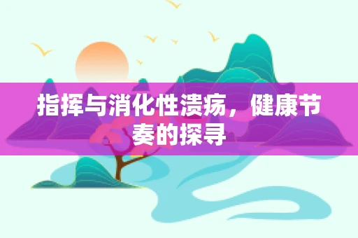 指挥与消化性溃疡，健康节奏的探寻