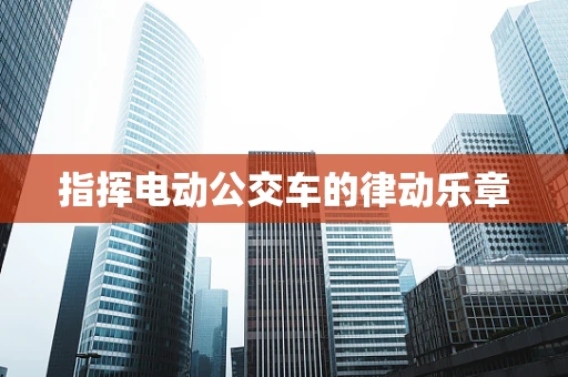 指挥电动公交车的律动乐章