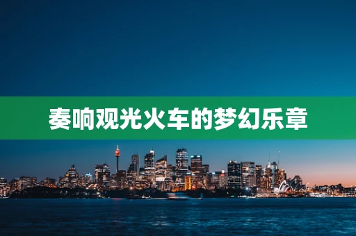 奏响观光火车的梦幻乐章