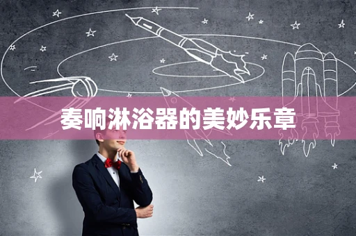 奏响淋浴器的美妙乐章