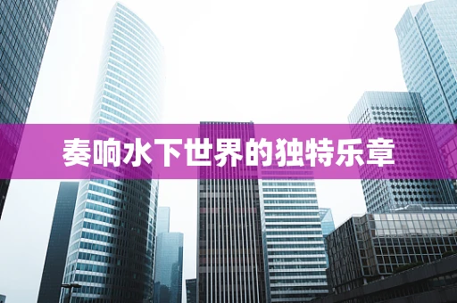 奏响水下世界的独特乐章